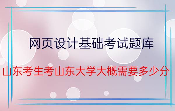 网页设计基础考试题库 山东考生考山东大学大概需要多少分？